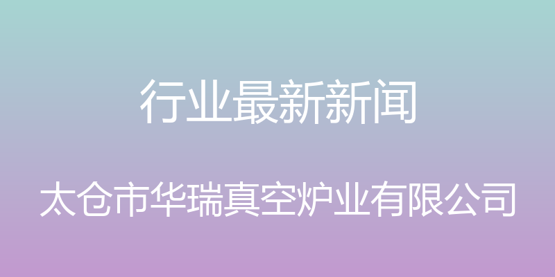 行业最新新闻 - 太仓市华瑞真空炉业有限公司