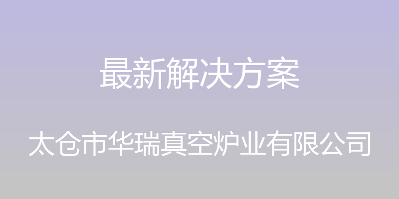 最新解决方案 - 太仓市华瑞真空炉业有限公司