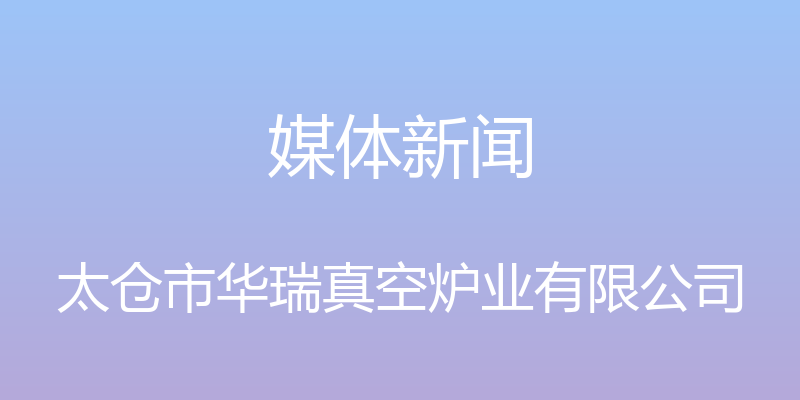 媒体新闻 - 太仓市华瑞真空炉业有限公司